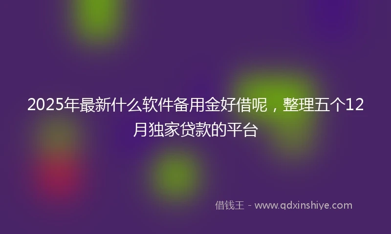 2025年最新什么软件备用金好借呢，整理五个12月独家贷款的平台