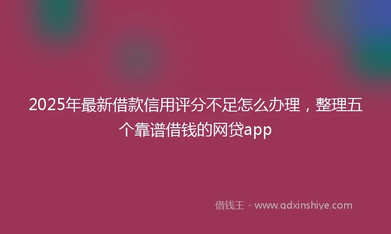 2025年最新借款信用评分不足怎么办理，整理五个靠谱借钱的网贷app