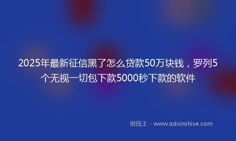 2025年最新征信黑了怎么贷款50万块钱，罗列5个无视一切包下款5000秒下款的软件