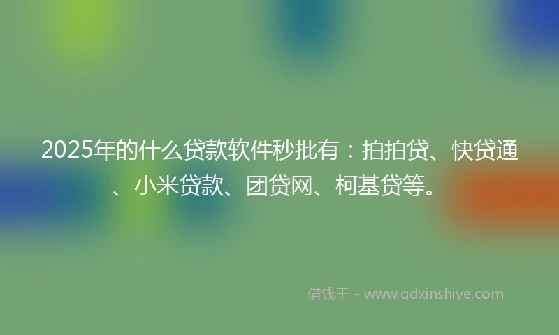 2025年的什么贷款软件秒批有：拍拍贷、快贷通、小米贷款、团贷网、柯基贷等。