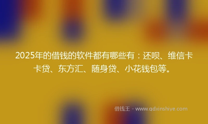 2025年的借钱的软件都有哪些有：还呗、维信卡卡贷、东方汇、随身贷、小花钱包等。
