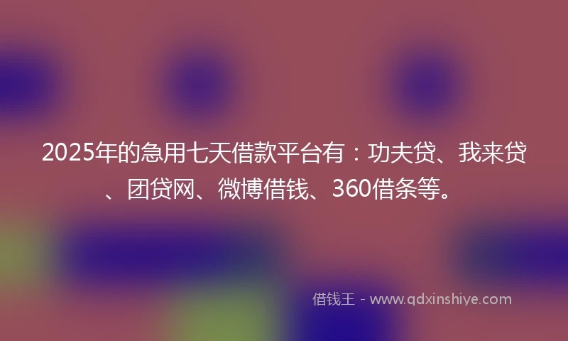 2025年的急用七天借款平台有：功夫贷、我来贷、团贷网、微博借钱、360借条等。