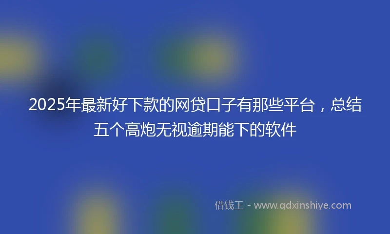 2025年最新好下款的网贷口子有那些平台，总结五个高炮无视逾期能下的软件