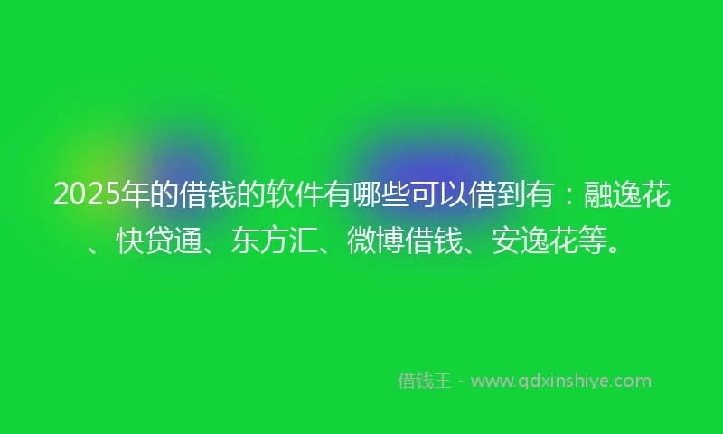 2025年的借钱的软件有哪些可以借到有：融逸花、快贷通、东方汇、微博借钱、安逸花等。
