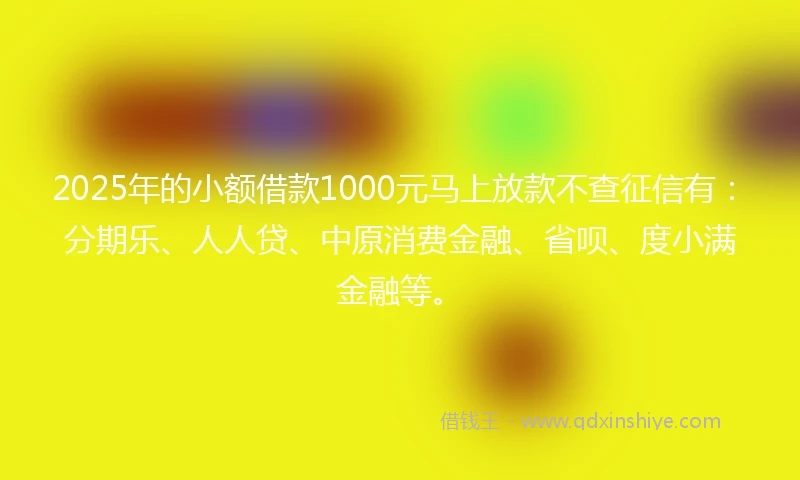 2025年的小额借款1000元马上放款不查征信有：分期乐、人人贷、中原消费金融、省呗、度小满金融等。
