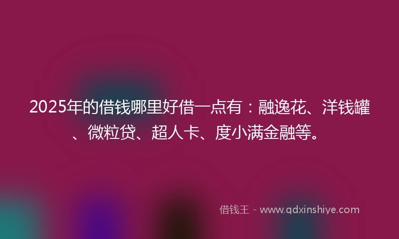 2025年的借钱哪里好借一点有：融逸花、洋钱罐、微粒贷、超人卡、度小满金融等。