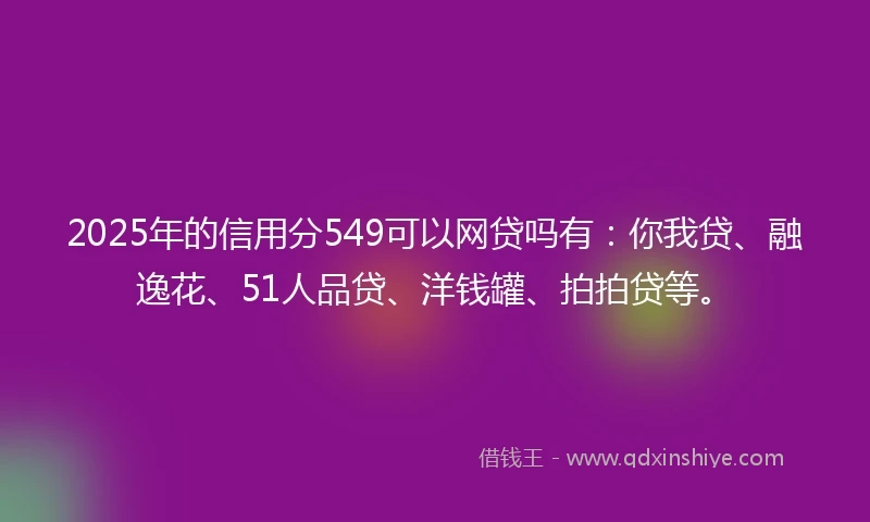 2025年的信用分549可以网贷吗有：你我贷、融逸花、51人品贷、洋钱罐、拍拍贷等。