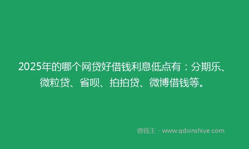 2025年的哪个网贷好借钱利息低点有：分期乐、微粒贷、省呗、拍拍贷、微博借钱等。
