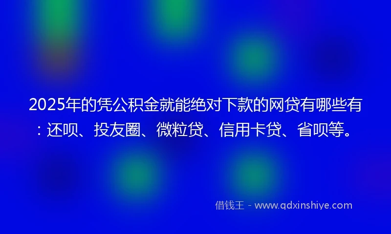2025年的凭公积金就能绝对下款的网贷有哪些有：还呗、投友圈、微粒贷、信用卡贷、省呗等。