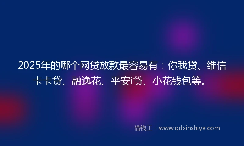 2025年的哪个网贷放款最容易有：你我贷、维信卡卡贷、融逸花、平安i贷、小花钱包等。
