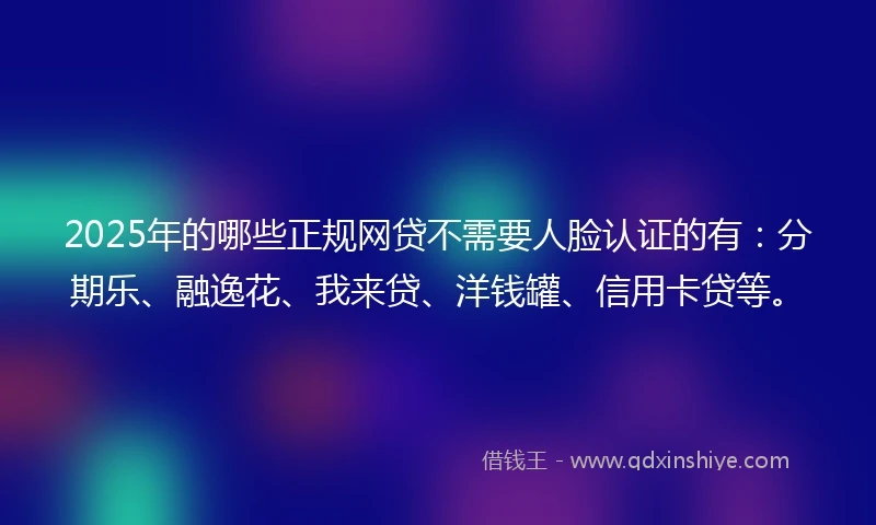 2025年的哪些正规网贷不需要人脸认证的有：分期乐、融逸花、我来贷、洋钱罐、信用卡贷等。