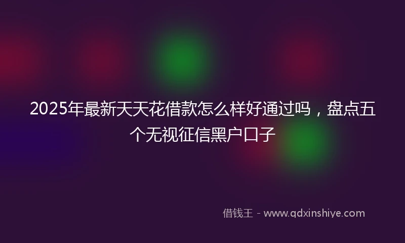 2025年最新天天花借款怎么样好通过吗，盘点五个无视征信黑户口子
