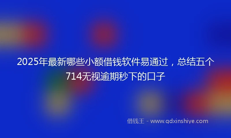 2025年最新哪些小额借钱软件易通过，总结五个714无视逾期秒下的口子