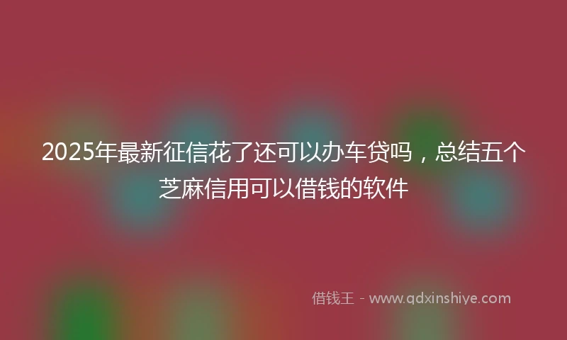 2025年最新征信花了还可以办车贷吗，总结五个芝麻信用可以借钱的软件