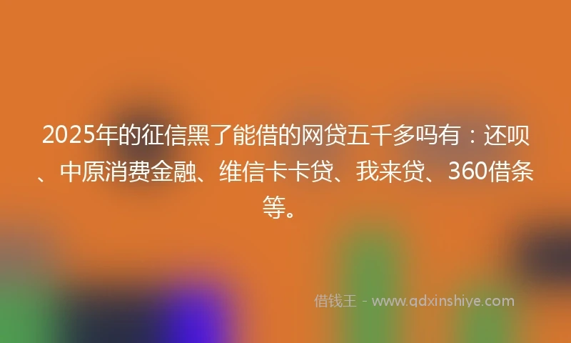 2025年的征信黑了能借的网贷五千多吗有：还呗、中原消费金融、维信卡卡贷、我来贷、360借条等。