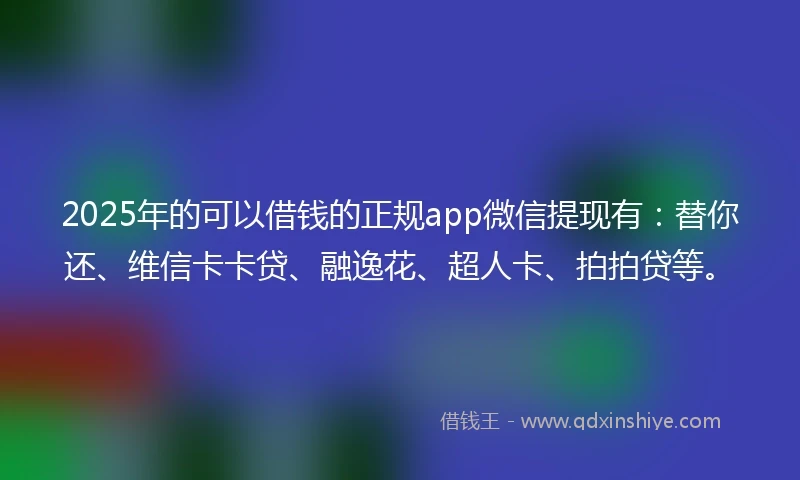 2025年的可以借钱的正规app微信提现有：替你还、维信卡卡贷、融逸花、超人卡、拍拍贷等。