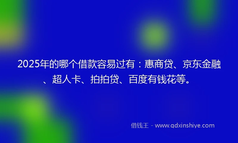 2025年的哪个借款容易过有：惠商贷、京东金融、超人卡、拍拍贷、百度有钱花等。