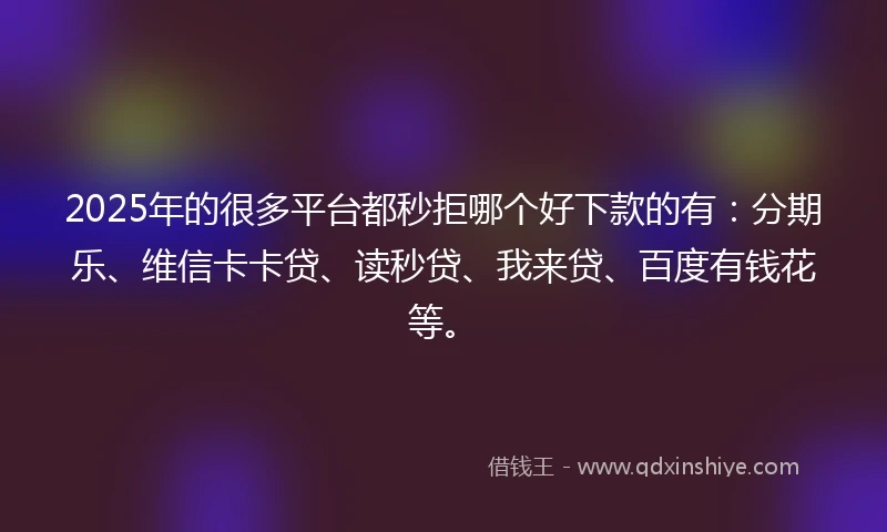 2025年的很多平台都秒拒哪个好下款的有：分期乐、维信卡卡贷、读秒贷、我来贷、百度有钱花等。