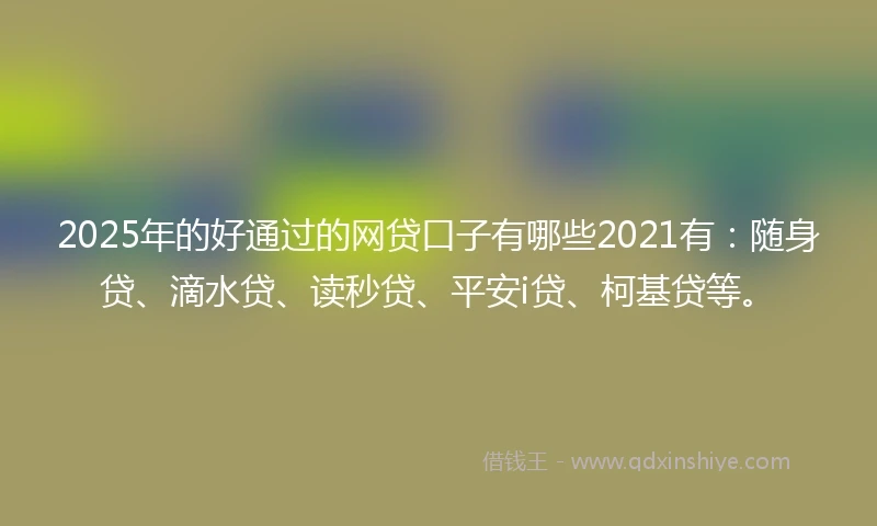 2025年的好通过的网贷口子有哪些2021有：随身贷、滴水贷、读秒贷、平安i贷、柯基贷等。
