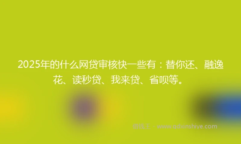 2025年的什么网贷审核快一些有：替你还、融逸花、读秒贷、我来贷、省呗等。