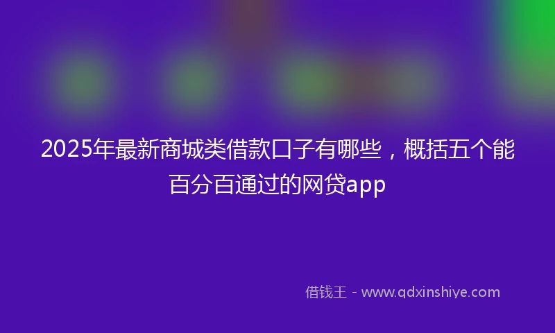 2025年最新商城类借款口子有哪些，概括五个能百分百通过的网贷app
