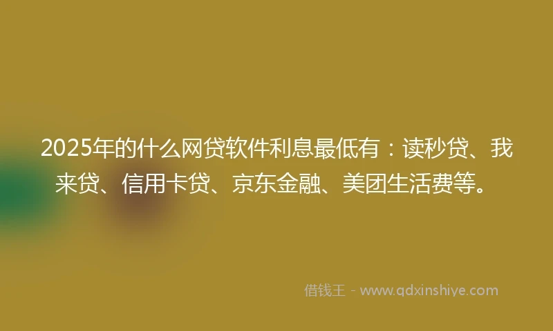 2025年的什么网贷软件利息最低有：读秒贷、我来贷、信用卡贷、京东金融、美团生活费等。