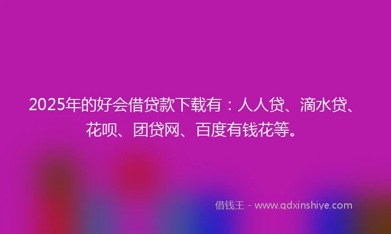 2025年的好会借贷款下载有：人人贷、滴水贷、花呗、团贷网、百度有钱花等。