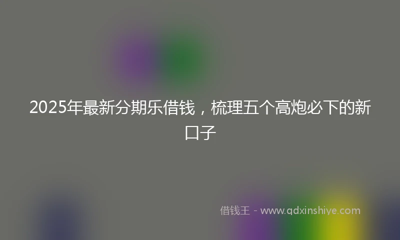 2025年最新分期乐借钱，梳理五个高炮必下的新口子