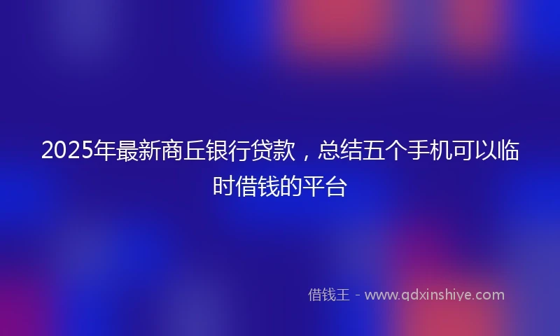 2025年最新商丘银行贷款，总结五个手机可以临时借钱的平台