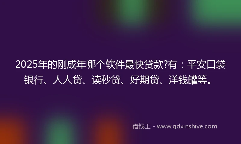 2025年的刚成年哪个软件最快贷款?有：平安口袋银行、人人贷、读秒贷、好期贷、洋钱罐等。