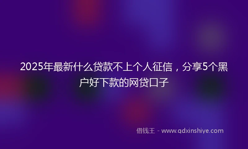 2025年最新什么贷款不上个人征信，分享5个黑户好下款的网贷口子