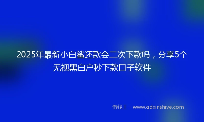 2025年最新小白鲨还款会二次下款吗，分享5个无视黑白户秒下款口子软件