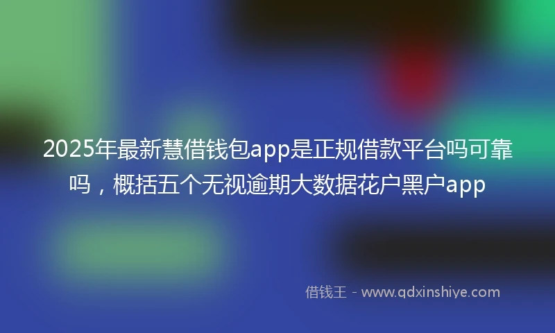 2025年最新慧借钱包app是正规借款平台吗可靠吗，概括五个无视逾期大数据花户黑户app
