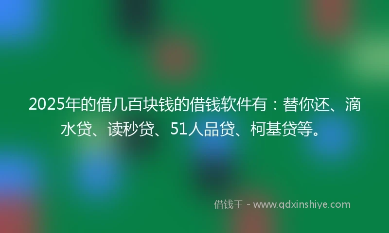 2025年的借几百块钱的借钱软件有：替你还、滴水贷、读秒贷、51人品贷、柯基贷等。