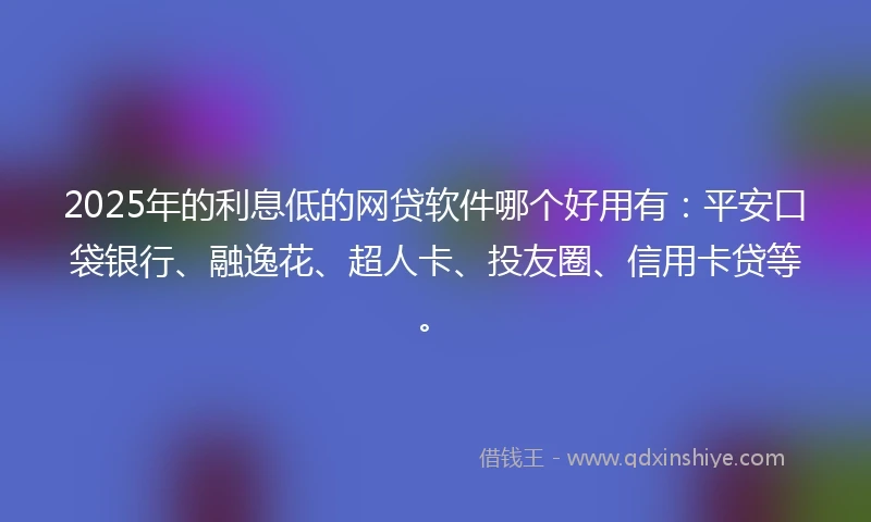 2025年的利息低的网贷软件哪个好用有：平安口袋银行、融逸花、超人卡、投友圈、信用卡贷等。