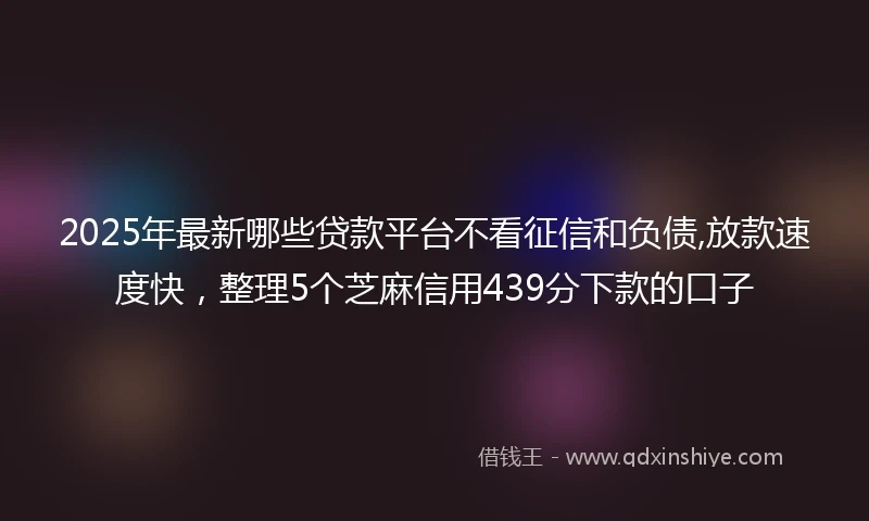 2025年最新哪些贷款平台不看征信和负债,放款速度快，整理5个芝麻信用439分下款的口子