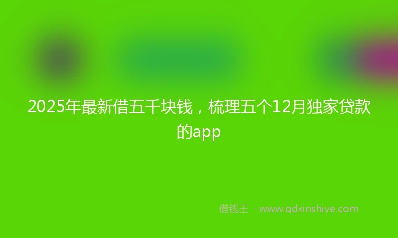 2025年最新借五千块钱，梳理五个12月独家贷款的app