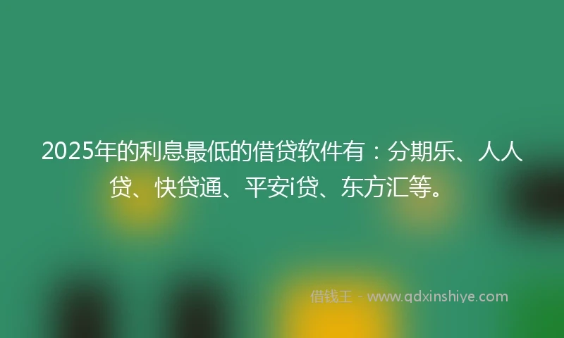 2025年的利息最低的借贷软件有：分期乐、人人贷、快贷通、平安i贷、东方汇等。