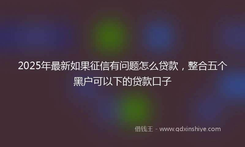 2025年最新如果征信有问题怎么贷款，整合五个黑户可以下的贷款口子