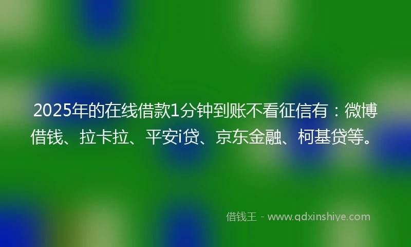 2025年的在线借款1分钟到账不看征信有：微博借钱、拉卡拉、平安i贷、京东金融、柯基贷等。