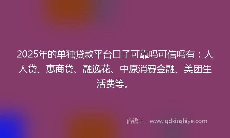 2025年的单独贷款平台口子可靠吗可信吗有：人人贷、惠商贷、融逸花、中原消费金融、美团生活费等。