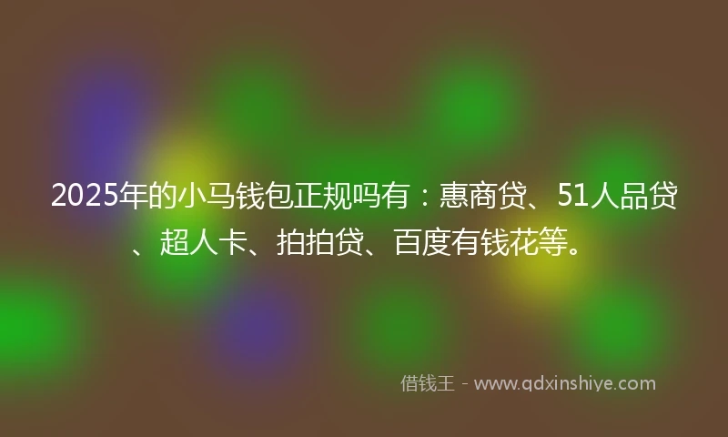 2025年的小马钱包正规吗有：惠商贷、51人品贷、超人卡、拍拍贷、百度有钱花等。