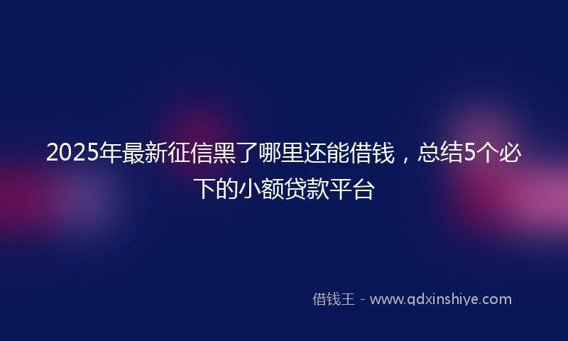 2025年最新征信黑了哪里还能借钱，总结5个必下的小额贷款平台