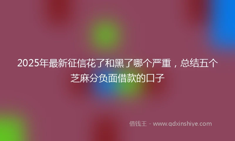 2025年最新征信花了和黑了哪个严重，总结五个芝麻分负面借款的口子