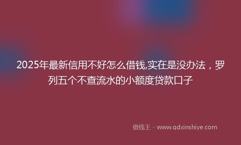 2025年最新信用不好怎么借钱,实在是没办法，罗列五个不查流水的小额度贷款口子