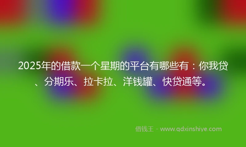 2025年的借款一个星期的平台有哪些有：你我贷、分期乐、拉卡拉、洋钱罐、快贷通等。