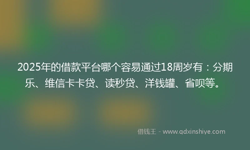 2025年的借款平台哪个容易通过18周岁有：分期乐、维信卡卡贷、读秒贷、洋钱罐、省呗等。