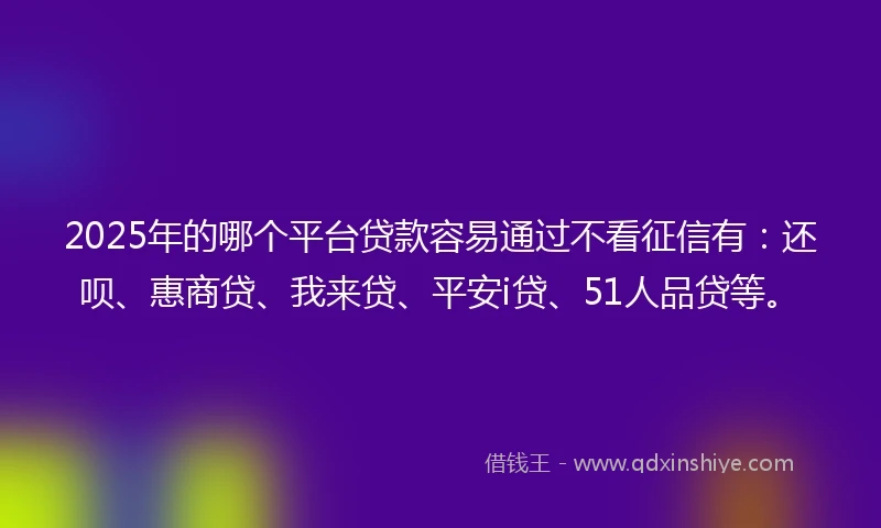 2025年的哪个平台贷款容易通过不看征信有：还呗、惠商贷、我来贷、平安i贷、51人品贷等。
