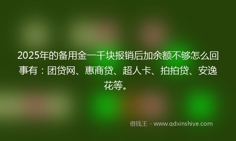 2025年的备用金一千块报销后加余额不够怎么回事有：团贷网、惠商贷、超人卡、拍拍贷、安逸花等。