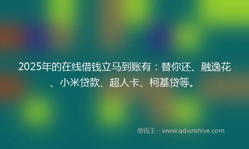 2025年的在线借钱立马到账有：替你还、融逸花、小米贷款、超人卡、柯基贷等。